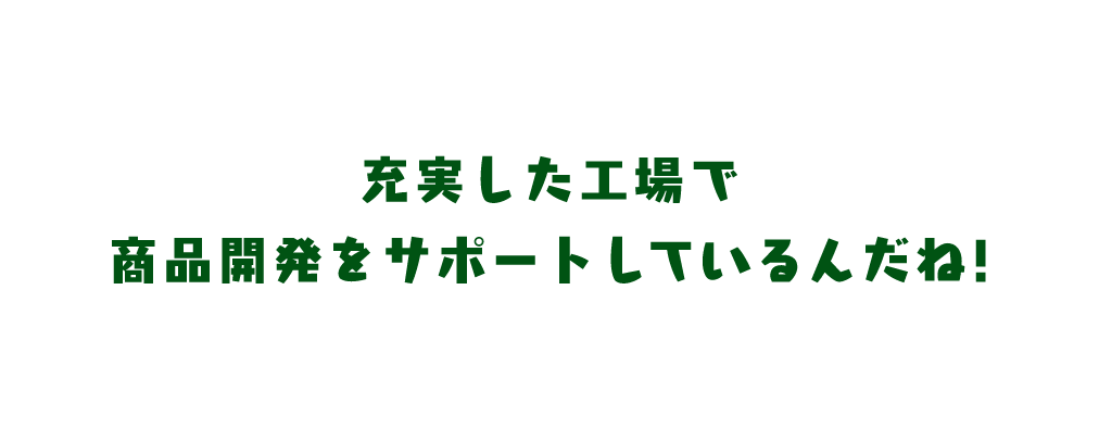 充実した工場で商品開発をサポートしているんだね!